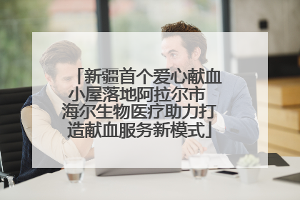 新疆首个爱心献血小屋落地阿拉尔市 海尔生物医疗助力打造献血服务新模式