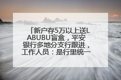 新户存5万以上送LABUBU盲盒，平安银行多地分支行跟进，工作人员：是行里统一的，进货渠道不清楚