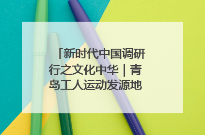 新时代中国调研行之文化中华｜青岛工人运动发源地红色文化浸人心