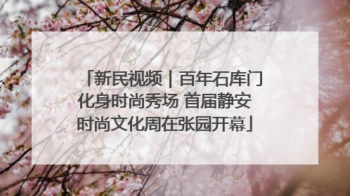 新民视频｜百年石库门化身时尚秀场 首届静安时尚文化周在张园开幕