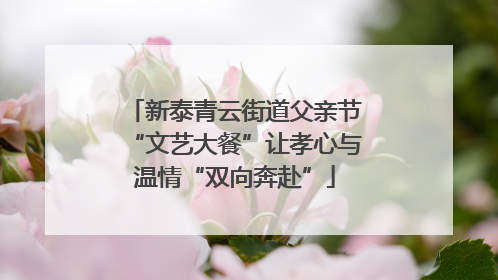 新泰青云街道父亲节“文艺大餐”让孝心与温情“双向奔赴”