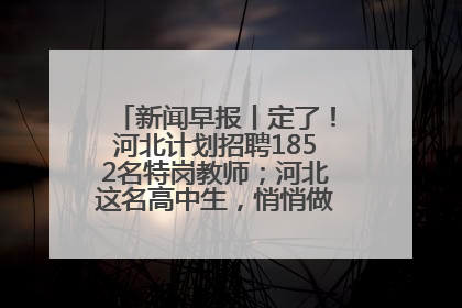 新闻早报丨定了！河北计划招聘1852名特岗教师；河北这名高中生，悄悄做了件超酷的事>>