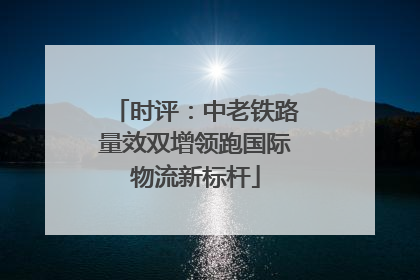 时评：中老铁路量效双增领跑国际物流新标杆