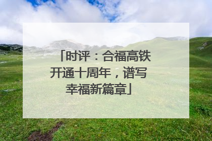 时评：合福高铁开通十周年，谱写幸福新篇章