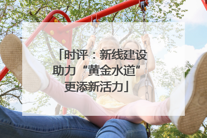 时评：新线建设助力“黄金水道”更添新活力