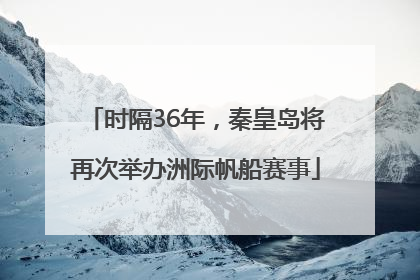 时隔36年，秦皇岛将再次举办洲际帆船赛事