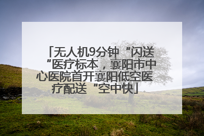无人机9分钟“闪送“医疗标本，襄阳市中心医院首开襄阳低空医疗配送“空中快