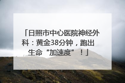 日照市中心医院神经外科：黄金38分钟，跑出生命“加速度”！