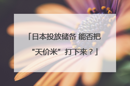 日本投放储备 能否把“天价米”打下来？