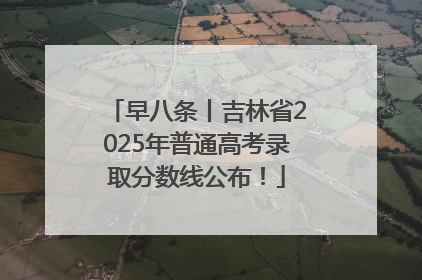 早八条丨吉林省2025年普通高考录取分数线公布！