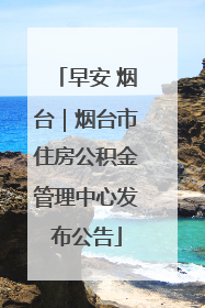 早安 烟台｜烟台市住房公积金管理中心发布公告