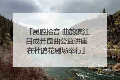 昆腔拾音 曲韵滨江 吕成芳昆曲公益讲座在杜鹃花剧场举行