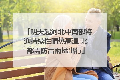 明天起河北中南部将迎持续性晴热高温 北部需防雷雨扰出行