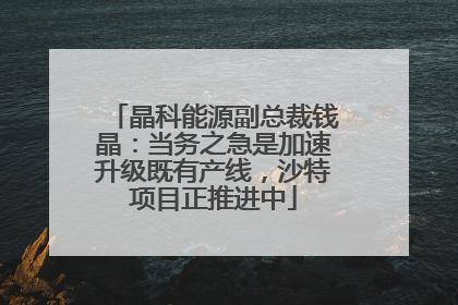晶科能源副总裁钱晶：当务之急是加速升级既有产线，沙特项目正推进中
