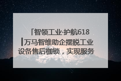 智领工业·护航618┃万马智维助企摆脱工业设备售后枷锁，实现服务与效能价值共振！