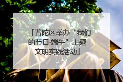 普陀区举办“我们的节日·端午”主题文明实践活动