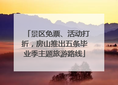 景区免票、活动打折，房山推出五条毕业季主题旅游路线