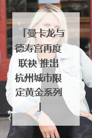 曼卡龙与德寿宫再度联袂 推出杭州城市限定黄金系列
