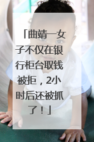 曲靖一女子不仅在银行柜台取钱被拒，2小时后还被抓了！