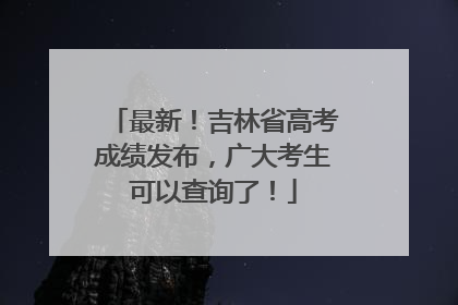 最新！吉林省高考成绩发布，广大考生可以查询了！