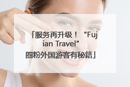 服务再升级！“Fujian Travel”圈粉外国游客有秘籍