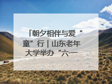 朝夕相伴与爱“童”行｜山东老年大学举办“六·一”系列关爱活动