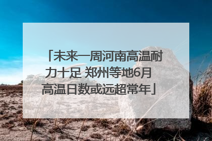 未来一周河南高温耐力十足 郑州等地6月高温日数或远超常年