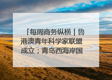 每周商务纵横｜鲁港澳青年科学家联盟成立；青岛西海岸国际能源自贸港启用