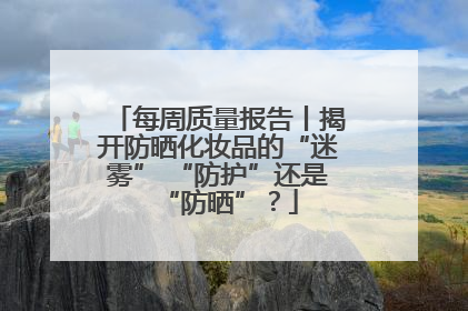 每周质量报告丨揭开防晒化妆品的“迷雾” “防护”还是“防晒”？