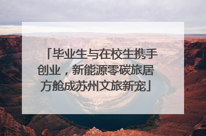 毕业生与在校生携手创业，新能源零碳旅居方舱成苏州文旅新宠