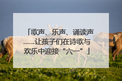 歌声、乐声、诵读声……让孩子们在诗歌与欢乐中迎接“六一”