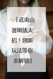 武夷山暑期放大招！创新玩法等你来解锁