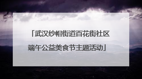 武汉纱帽街道百花街社区端午公益美食节主题活动