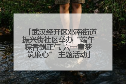 武汉经开区邓南街道振兴街社区举办“端午粽香飘正气 六一童梦筑廉心” 主题活动