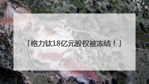 格力钛18亿元股权被冻结！