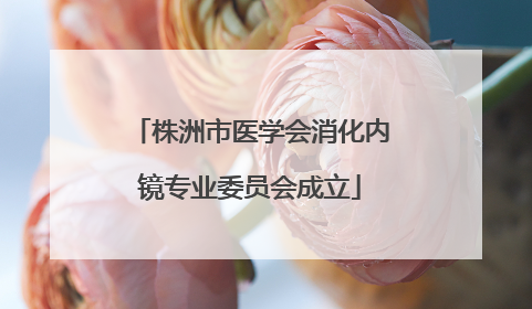 株洲市医学会消化内镜专业委员会成立