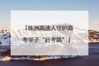 株洲高速人守护高考学子“赶考路”