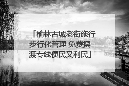 榆林古城老街施行步行化管理 免费摆渡专线便民又利民