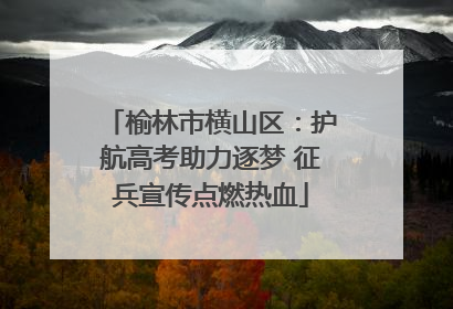 榆林市横山区：护航高考助力逐梦 征兵宣传点燃热血