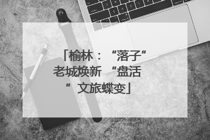 榆林：“落子”老城焕新 “盘活”文旅蝶变