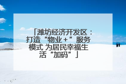 潍坊经济开发区：打造“物业＋”服务模式 为居民幸福生活“加码”