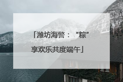 潍坊海警：“粽”享欢乐共度端午