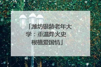 潍坊银龄老年大学：重温烽火史 根植爱国情