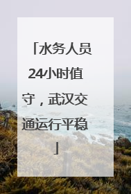 水务人员24小时值守，武汉交通运行平稳