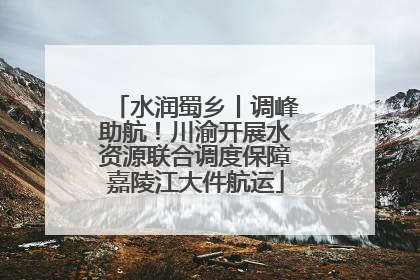 水润蜀乡丨调峰助航！川渝开展水资源联合调度保障嘉陵江大件航运