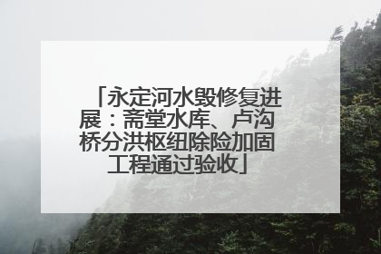 永定河水毁修复进展：斋堂水库、卢沟桥分洪枢纽除险加固工程通过验收