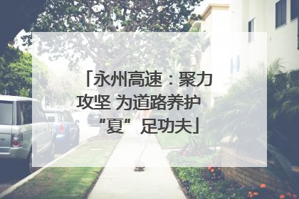 永州高速：聚力攻坚 为道路养护“夏”足功夫