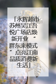 永辉超市苏州吴江吾悦广场店焕新开业 “胖东来模式”点亮江南品质消费新生活