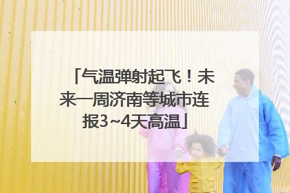 气温弹射起飞！未来一周济南等城市连报3~4天高温