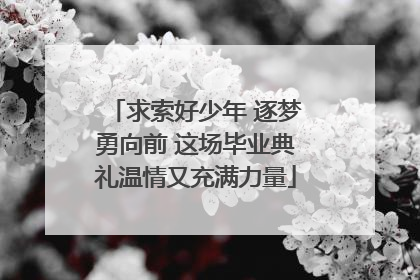 求索好少年 逐梦勇向前 这场毕业典礼温情又充满力量